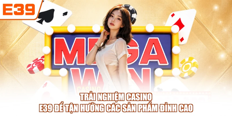 Trải nghiệm Casino E39 để tận hưởng các sản phẩm đỉnh cao